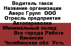 Водитель такси › Название организации ­ Аверс-Групп, ООО › Отрасль предприятия ­ Автоперевозки › Минимальный оклад ­ 50 000 - Все города Работа » Вакансии   . Челябинская обл.,Усть-Катав г.